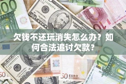 北京欠钱不还玩消失怎么办？如何合法追讨欠款？