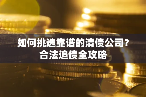北京如何挑选靠谱的清债公司?合法追债全攻略 北京如何挑选靠谱的清债公司?合法追债全攻略