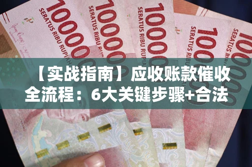 北京【实战指南】应收账款催收全流程：6大关键步骤+合法回款技巧