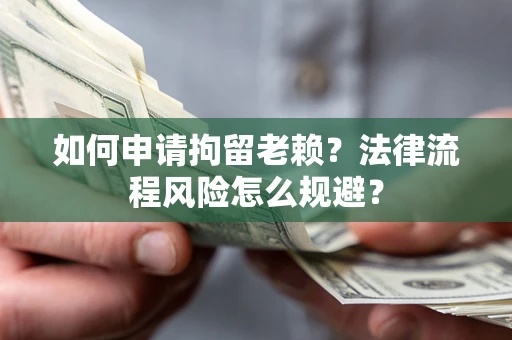 北京如何申请拘留老赖？法律流程风险怎么规避？