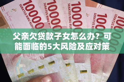 北京父亲欠贷款子女怎么办?可能面临的5大风险及应对策略 北京父亲欠贷款子女怎么办?可能面临的5大风险及应对策略