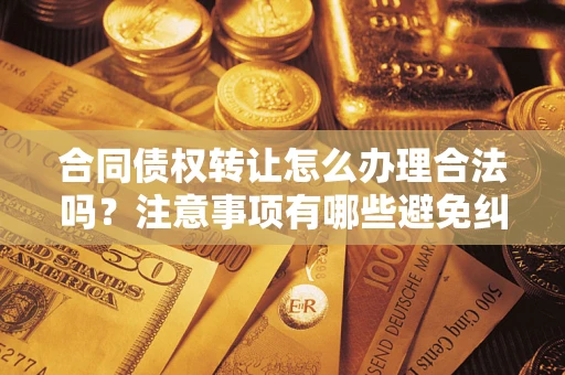 北京合同债权转让怎么办理合法吗？注意事项有哪些避免纠纷？