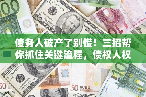 北京债务人破产了别慌！三招帮你抓住关键流程，债权人权益不再缩水