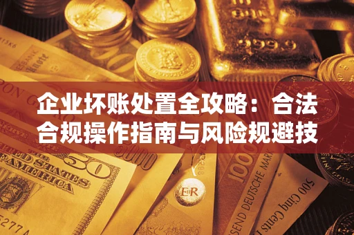 北京企业坏账处置全攻略：合法合规操作指南与风险规避技巧解析