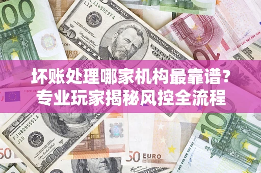北京坏账处理哪家机构最靠谱？专业玩家揭秘风控全流程