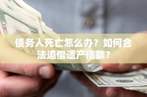 北京债务人死亡怎么办？如何合法追偿遗产债款？