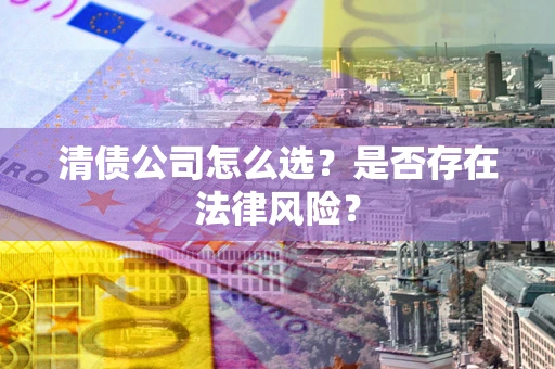 北京清债公司怎么选？是否存在法律风险？