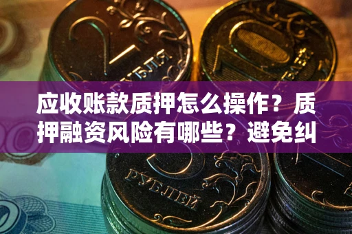 北京应收账款质押怎么操作？质押融资风险有哪些？避免纠纷高效融资技巧