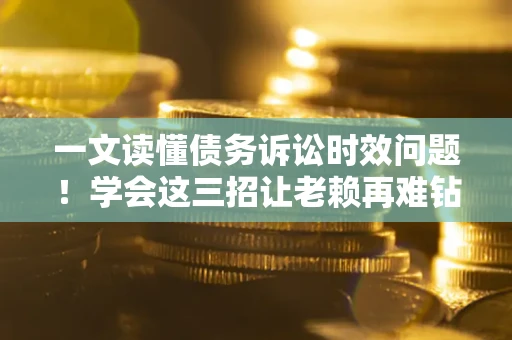 北京一文读懂债务诉讼时效问题！学会这三招让老赖再难钻空子