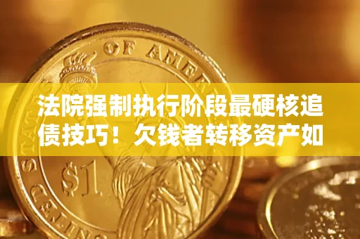 北京法院强制执行阶段最硬核追债技巧！欠钱者转移资产如何破解？