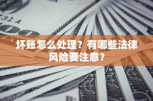 北京坏账怎么处理？有哪些法律风险要注意？