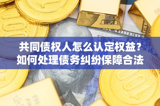 北京共同债权人怎么认定权益？如何处理债务纠纷保障合法权益？