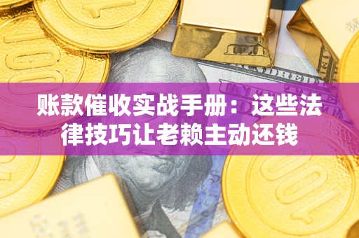 北京账款催收实战手册：这些法律技巧让老赖主动还钱