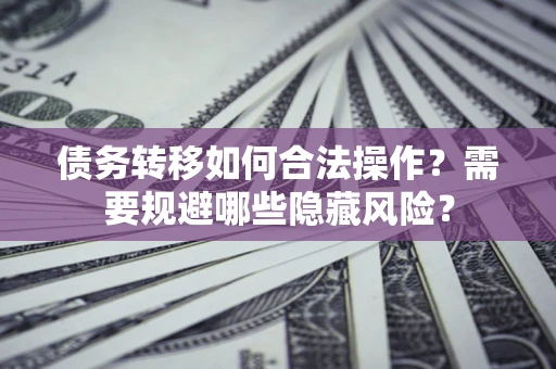北京债务转移如何合法操作？需要规避哪些隐藏风险？