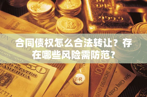 北京合同债权怎么合法转让？存在哪些风险需防范？