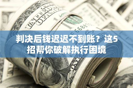 北京判决后钱迟迟不到账？这5招帮你破解执行困境