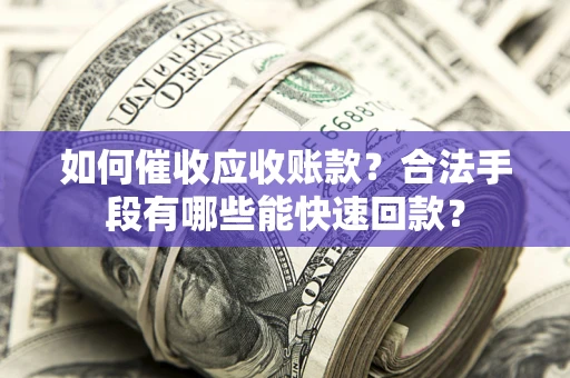 北京如何催收应收账款？合法手段有哪些能快速回款？