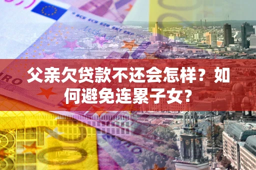 北京父亲欠贷款不还会怎样？如何避免连累子女？
