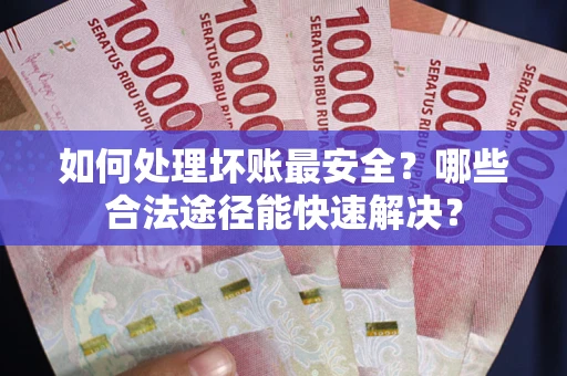 北京如何处理坏账最安全？哪些合法途径能快速解决？