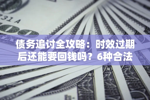 北京债务追讨全攻略：时效过期后还能要回钱吗？6种合法手段助你维权