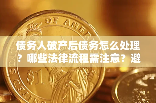 北京债务人破产后债务怎么处理？哪些法律流程需注意？避免踩坑指南