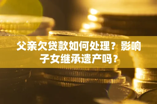 北京父亲欠贷款如何处理?影响子女继承遗产吗? 北京父亲欠贷款如何处理?影响子女继承遗产吗?