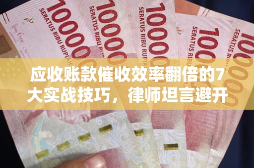 北京应收账款催收效率翻倍的7大实战技巧，律师坦言避开这些法律雷区最关键