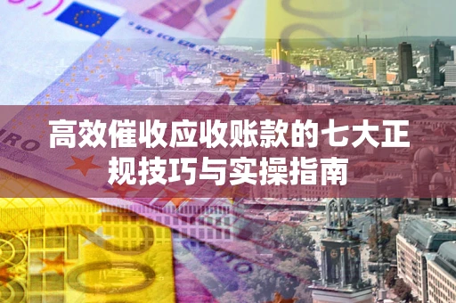 北京高效催收应收账款的七大正规技巧与实操指南
