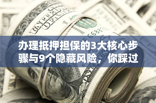 北京办理抵押担保的3大核心步骤与9个隐藏风险，你踩过哪个坑？