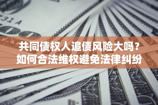 北京共同债权人追债风险大吗?如何合法维权避免法律纠纷? 北京共同债权人追债风险大吗?如何合法维权避免法律纠纷?