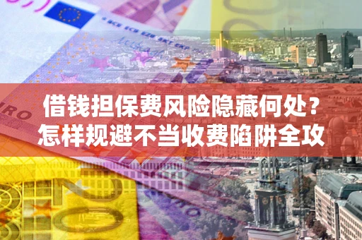 北京借钱担保费风险隐藏何处？怎样规避不当收费陷阱全攻略！