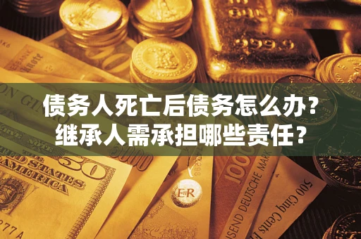 北京债务人死亡后债务怎么办？继承人需承担哪些责任？