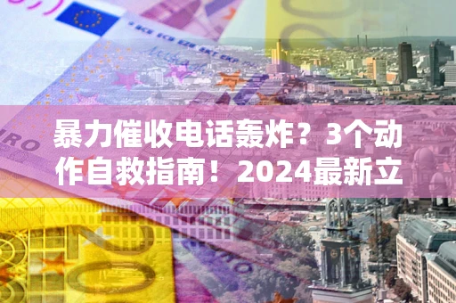 北京暴力催收电话轰炸？3个动作自救指南！2024最新立案标准全解析