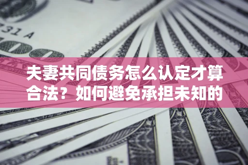 北京夫妻共同债务怎么认定才算合法？如何避免承担未知的债务风险？