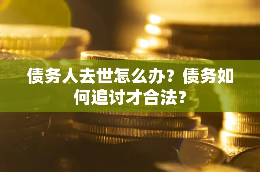 北京债务人去世怎么办？债务如何追讨才合法？