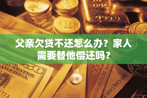 北京父亲欠贷不还怎么办？家人需要替他偿还吗？