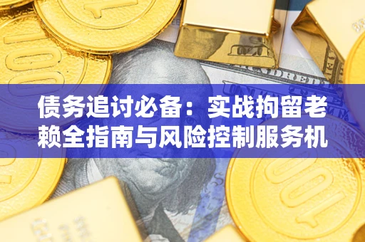 北京债务追讨必备：实战拘留老赖全指南与风险控制服务机构推荐