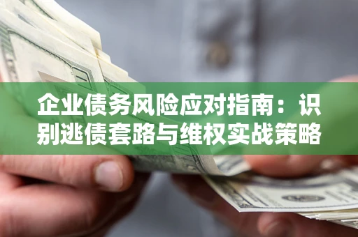 北京企业债务风险应对指南：识别逃债套路与维权实战策略