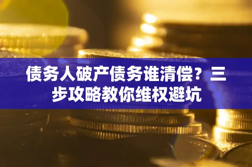 北京债务人破产债务谁清偿?三步攻略教你维权避坑 北京债务人破产债务谁清偿?三步攻略教你维权避坑