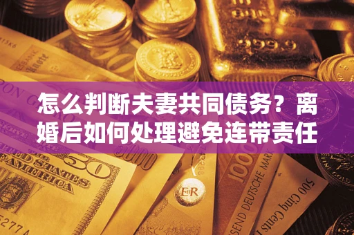 北京怎么判断夫妻共同债务？离婚后如何处理避免连带责任？