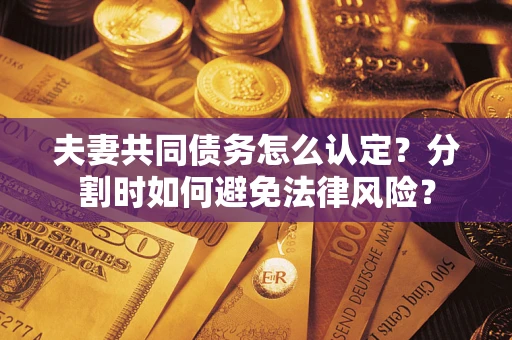北京夫妻共同债务怎么认定？分割时如何避免法律风险？
