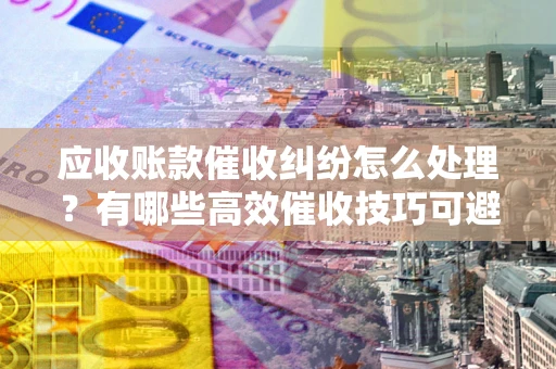 北京应收账款催收纠纷怎么处理？有哪些高效催收技巧可避免坏账？