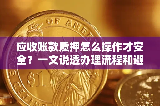 北京应收账款质押怎么操作才安全？一文说透办理流程和避险绝招